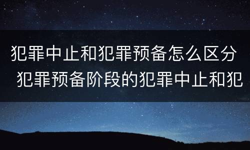 犯罪中止和犯罪预备怎么区分 犯罪预备阶段的犯罪中止和犯罪中止一样吗