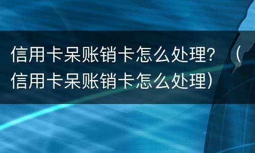 信用卡呆账销卡怎么处理？（信用卡呆账销卡怎么处理）