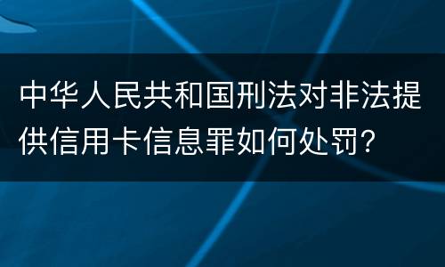 中华人民共和国刑法对非法提供信用卡信息罪如何处罚？