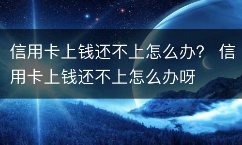 信用卡上钱还不上怎么办？ 信用卡上钱还不上怎么办呀