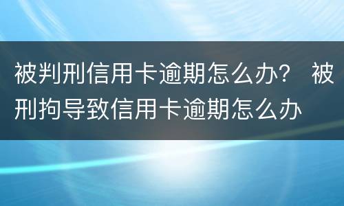 被判刑信用卡逾期怎么办？ 被刑拘导致信用卡逾期怎么办