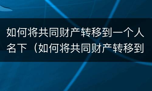 如何将共同财产转移到一个人名下（如何将共同财产转移到一个人名下财产）