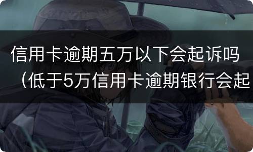 信用卡逾期五万以下会起诉吗（低于5万信用卡逾期银行会起诉吗）