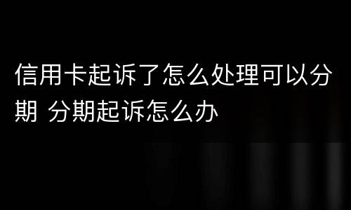 信用卡起诉了怎么处理可以分期 分期起诉怎么办