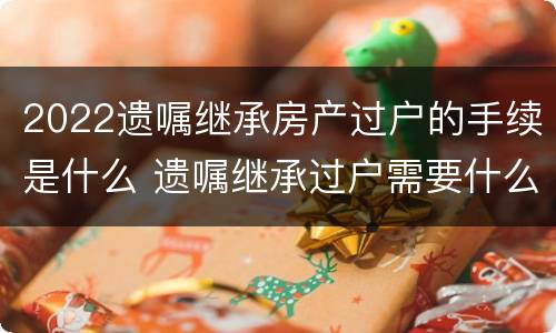 2022遗嘱继承房产过户的手续是什么 遗嘱继承过户需要什么手续