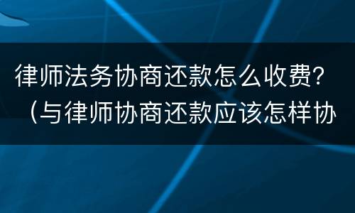 律师法务协商还款怎么收费？（与律师协商还款应该怎样协商）