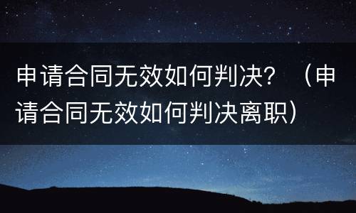 申请合同无效如何判决？（申请合同无效如何判决离职）