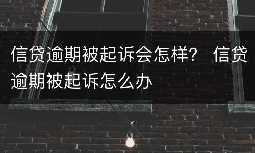 信贷逾期被起诉会怎样？ 信贷逾期被起诉怎么办