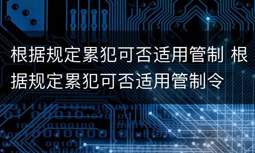 根据规定累犯可否适用管制 根据规定累犯可否适用管制令