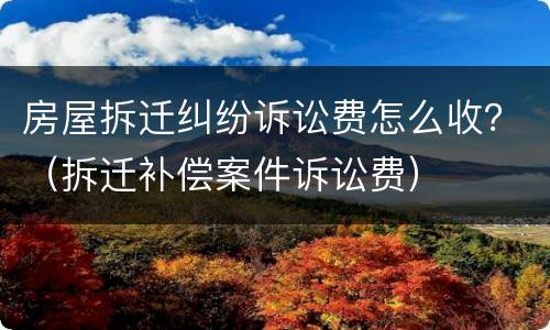 房屋拆迁纠纷诉讼费怎么收？（拆迁补偿案件诉讼费）