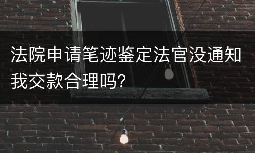 法院申请笔迹鉴定法官没通知我交款合理吗？