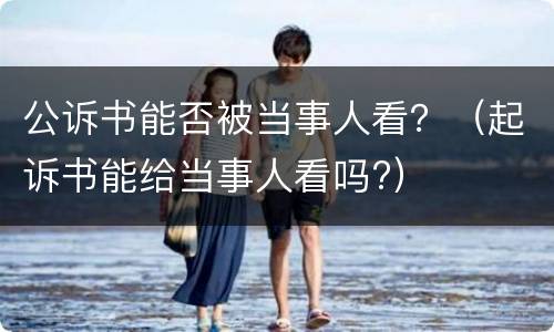 公诉书能否被当事人看？（起诉书能给当事人看吗?）