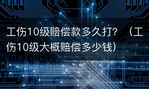 工伤10级赔偿款多久打？（工伤10级大概赔偿多少钱）