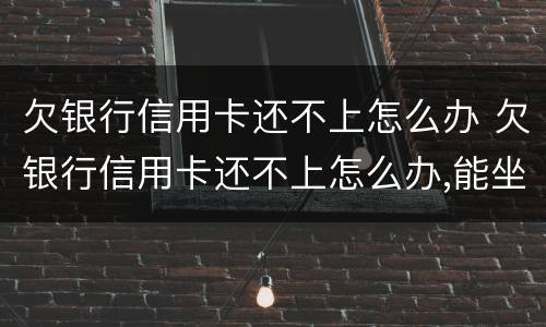 欠银行信用卡还不上怎么办 欠银行信用卡还不上怎么办,能坐牢吗