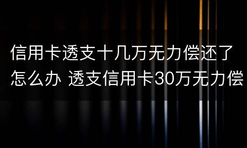 信用卡透支十几万无力偿还了怎么办 透支信用卡30万无力偿还怎么办