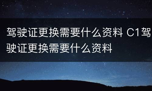 驾驶证更换需要什么资料 C1驾驶证更换需要什么资料