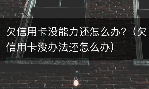 欠信用卡没能力还怎么办?（欠信用卡没办法还怎么办）