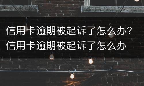 信用卡逾期被起诉了怎么办? 信用卡逾期被起诉了怎么办