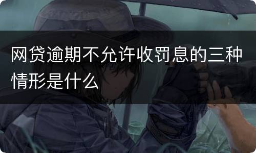 网贷逾期不允许收罚息的三种情形是什么