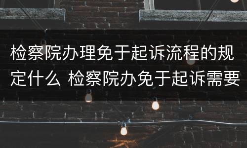 检察院办理免于起诉流程的规定什么 检察院办免于起诉需要多少时间
