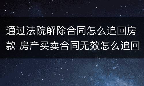 通过法院解除合同怎么追回房款 房产买卖合同无效怎么追回房款