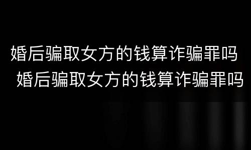 婚后骗取女方的钱算诈骗罪吗 婚后骗取女方的钱算诈骗罪吗知乎