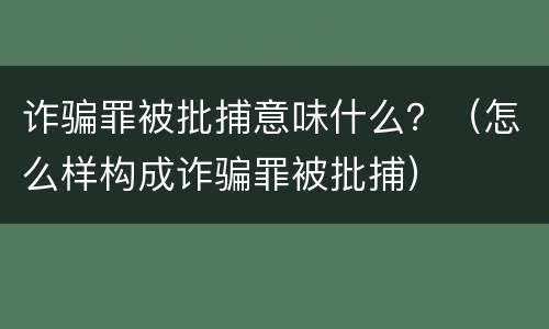 诈骗罪被批捕意味什么？（怎么样构成诈骗罪被批捕）