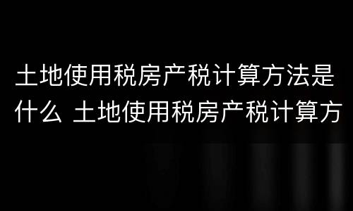土地使用税房产税计算方法是什么 土地使用税房产税计算方法是什么意思