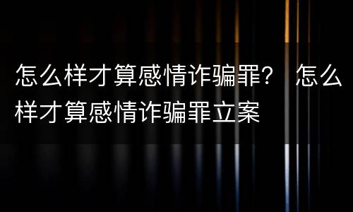 怎么样才算感情诈骗罪？ 怎么样才算感情诈骗罪立案