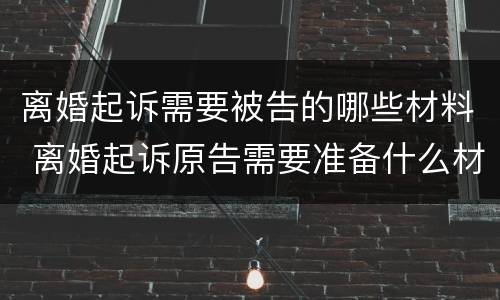 离婚起诉需要被告的哪些材料 离婚起诉原告需要准备什么材料