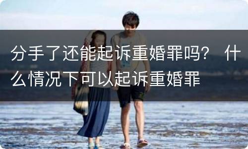 分手了还能起诉重婚罪吗？ 什么情况下可以起诉重婚罪