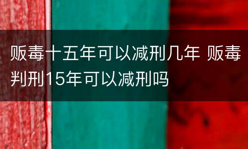 贩毒十五年可以减刑几年 贩毒判刑15年可以减刑吗