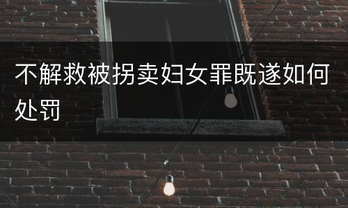 不解救被拐卖妇女罪既遂如何处罚