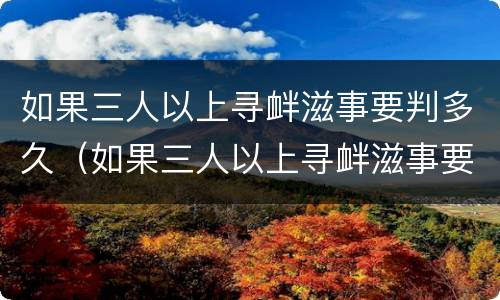 如果三人以上寻衅滋事要判多久（如果三人以上寻衅滋事要判多久刑期）