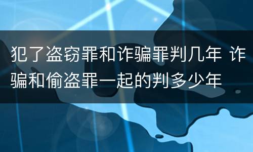 犯了盗窃罪和诈骗罪判几年 诈骗和偷盗罪一起的判多少年