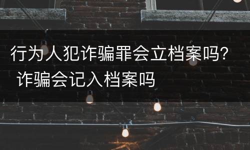 行为人犯诈骗罪会立档案吗？ 诈骗会记入档案吗