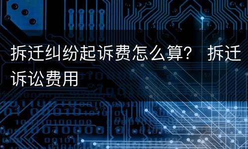 拆迁纠纷起诉费怎么算？ 拆迁诉讼费用