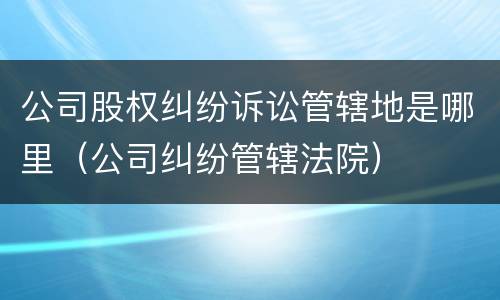 公司股权纠纷诉讼管辖地是哪里（公司纠纷管辖法院）