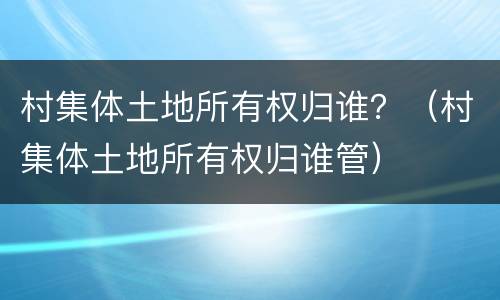 村集体土地所有权归谁？（村集体土地所有权归谁管）
