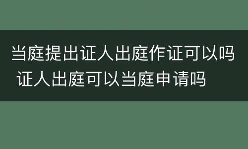 当庭提出证人出庭作证可以吗 证人出庭可以当庭申请吗
