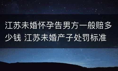 江苏未婚怀孕告男方一般赔多少钱 江苏未婚产子处罚标准