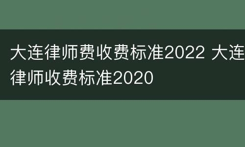 大连律师费收费标准2022 大连律师收费标准2020