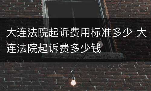 大连法院起诉费用标准多少 大连法院起诉费多少钱
