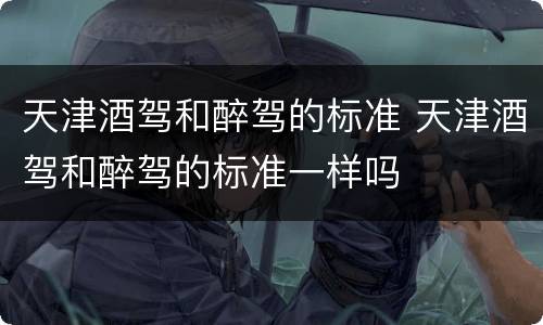 天津酒驾和醉驾的标准 天津酒驾和醉驾的标准一样吗