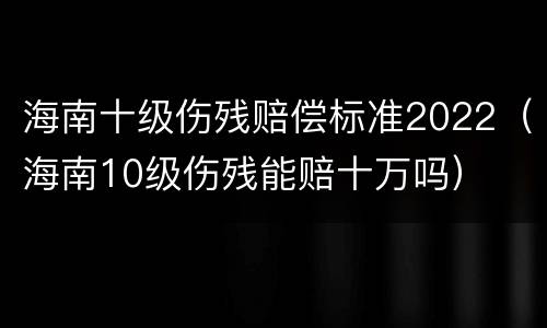 海南十级伤残赔偿标准2022（海南10级伤残能赔十万吗）