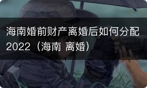 海南婚前财产离婚后如何分配2022（海南 离婚）