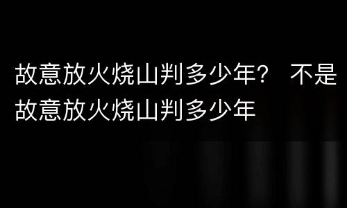 故意放火烧山判多少年？ 不是故意放火烧山判多少年