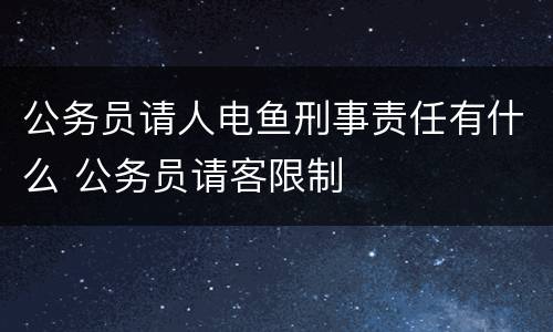 公务员请人电鱼刑事责任有什么 公务员请客限制