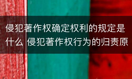 侵犯著作权确定权利的规定是什么 侵犯著作权行为的归责原则