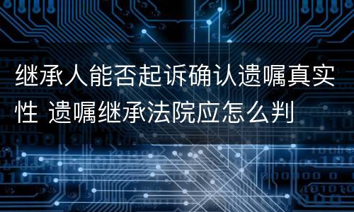 继承人能否起诉确认遗嘱真实性 遗嘱继承法院应怎么判